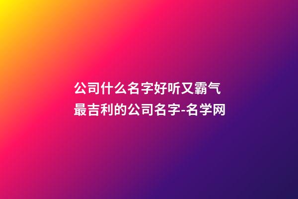 公司什么名字好听又霸气 最吉利的公司名字-名学网-第1张-公司起名-玄机派